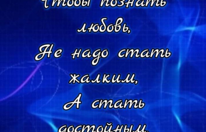 Чтобы познать любовь, Не надо стать жалким, А стать достойным.